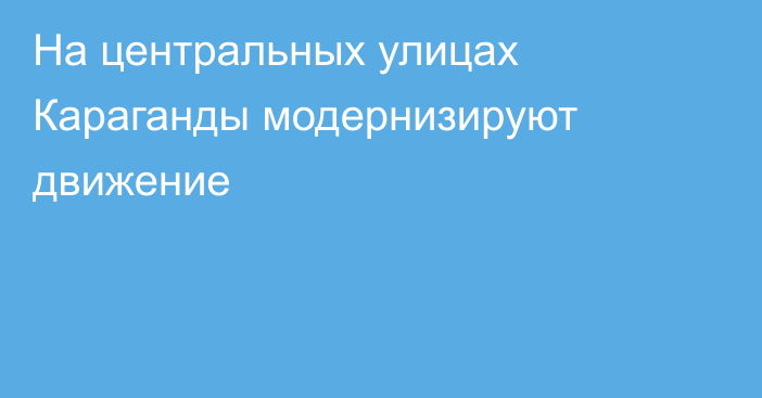 На центральных улицах Караганды модернизируют движение