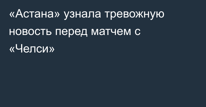 «Астана» узнала тревожную новость перед матчем с «Челси»