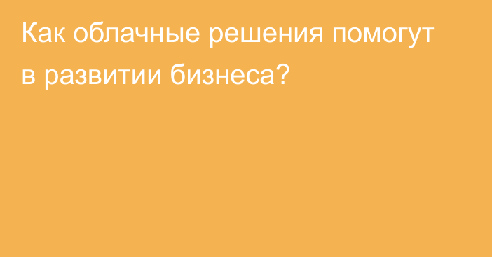 Как облачные решения помогут в развитии бизнеса?