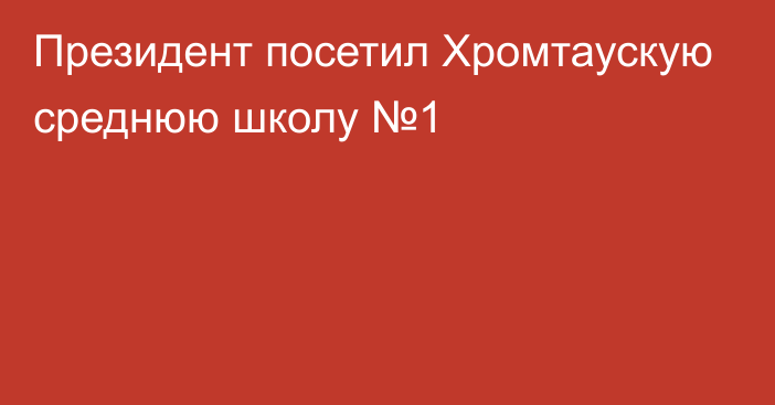 Президент посетил Хромтаускую среднюю школу №1