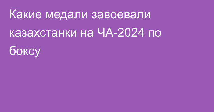 Какие медали завоевали казахстанки на ЧА-2024 по боксу