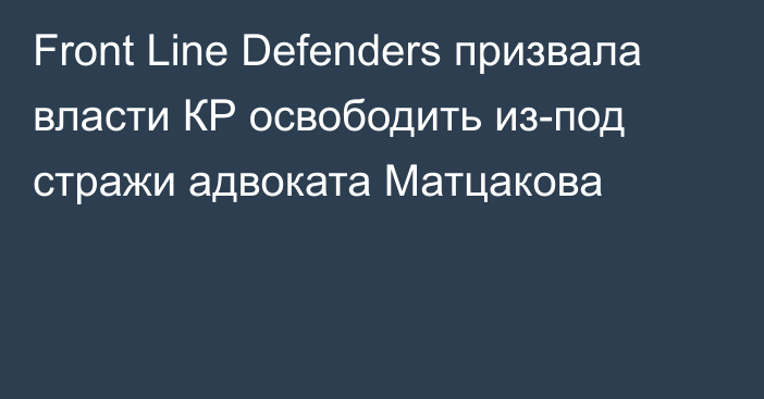 Front Line Defenders призвала власти КР освободить из-под стражи адвоката Матцакова