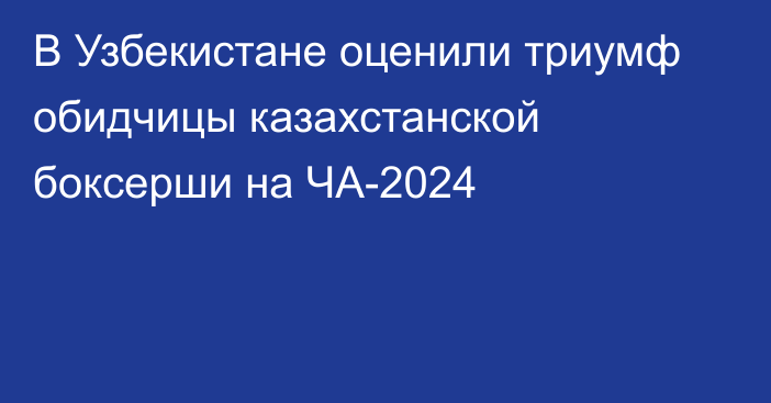 В Узбекистане оценили триумф обидчицы казахстанской боксерши на ЧА-2024