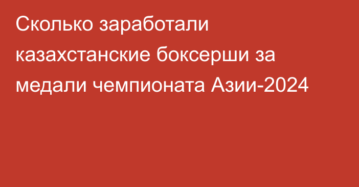 Сколько заработали казахстанские боксерши за медали чемпионата Азии-2024