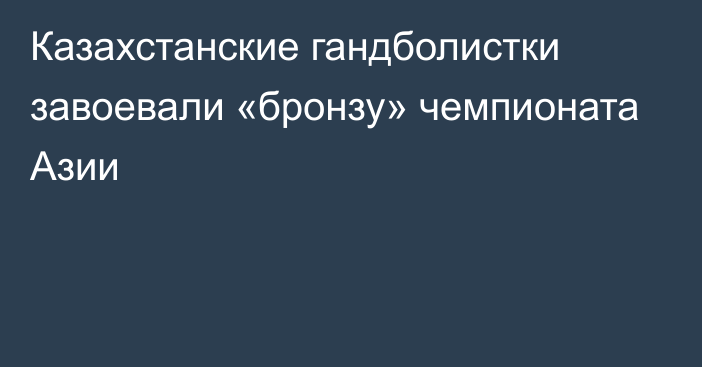 Казахстанские гандболистки завоевали «бронзу» чемпионата Азии