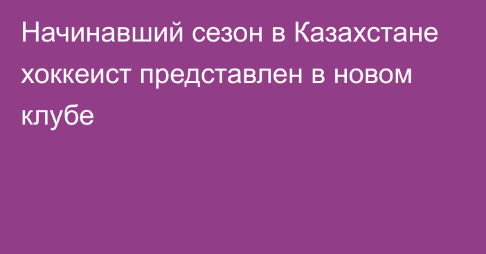 Начинавший сезон в Казахстане хоккеист представлен в новом клубе