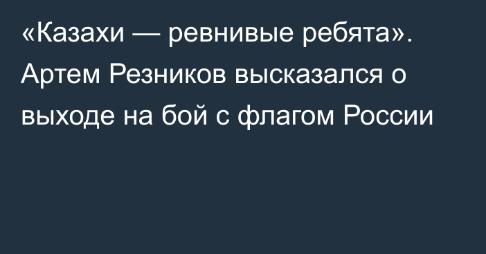 «Казахи — ревнивые ребята». Артем Резников высказался о выходе на бой с флагом России