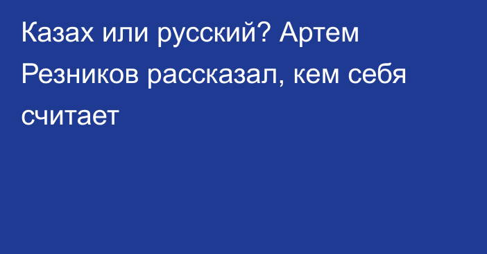 Казах или русский? Артем Резников рассказал, кем себя считает