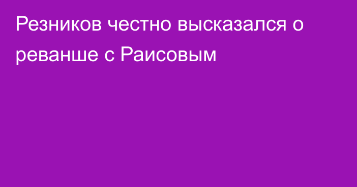 Резников честно высказался о реванше с Раисовым