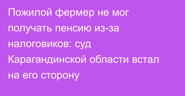 Пожилой фермер не мог получать пенсию из-за налоговиков: суд Карагандинской области встал на его сторону