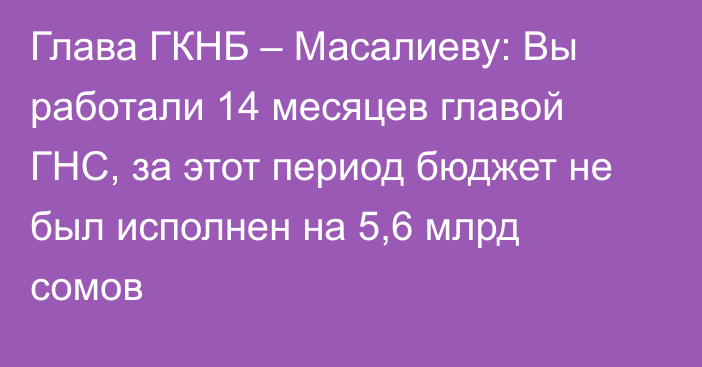 Глава ГКНБ – Масалиеву: Вы работали 14 месяцев главой ГНС, за этот период бюджет не был исполнен на 5,6 млрд сомов