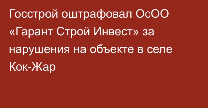 Госстрой оштрафовал ОсОО «Гарант Строй Инвест» за нарушения на объекте в селе Кок-Жар