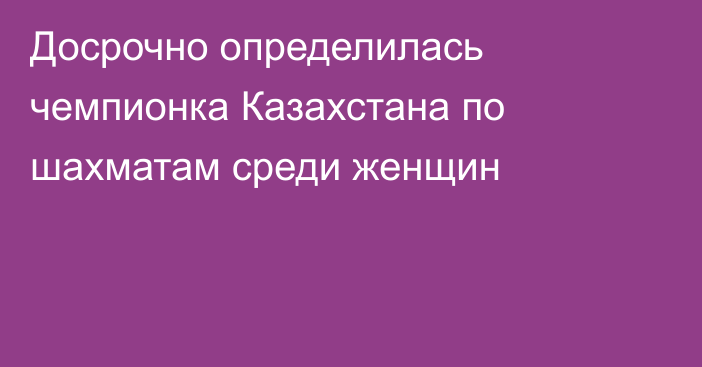 Досрочно определилась чемпионка Казахстана по шахматам среди женщин