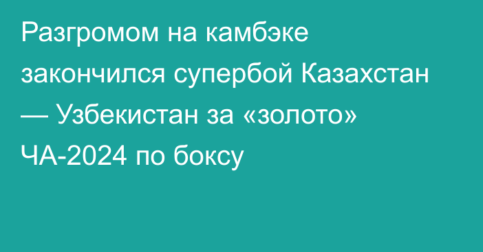 Разгромом на камбэке закончился супербой Казахстан — Узбекистан за «золото» ЧА-2024 по боксу