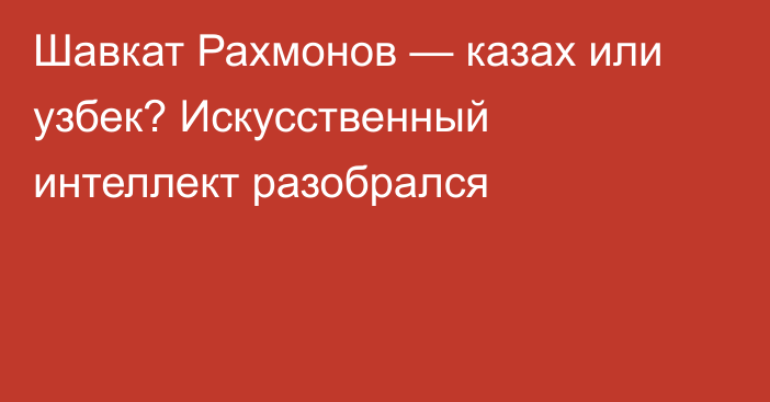 Шавкат Рахмонов — казах или узбек? Искусственный интеллект разобрался