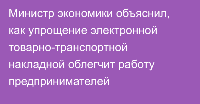 Министр экономики объяснил, как упрощение электронной товарно-транспортной накладной облегчит работу предпринимателей