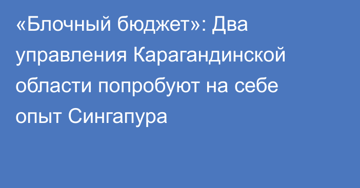 «Блочный бюджет»: Два управления Карагандинской области попробуют на себе опыт Сингапура