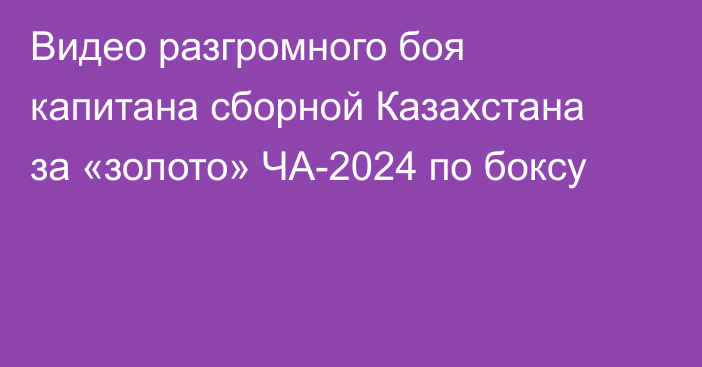 Видео разгромного боя капитана сборной Казахстана за «золото» ЧА-2024 по боксу