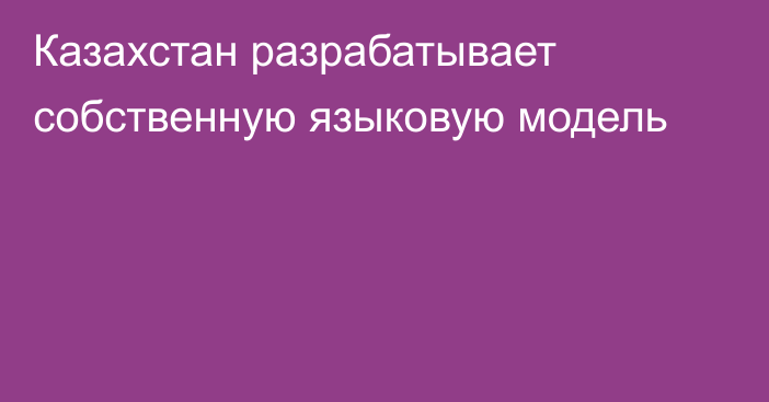 Казахстан разрабатывает собственную языковую модель