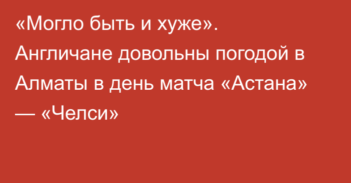 «Могло быть и хуже». Англичане довольны погодой в Алматы в день матча «Астана» — «Челси»