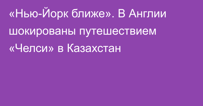 «Нью-Йорк ближе». В Англии шокированы путешествием «Челси» в Казахстан