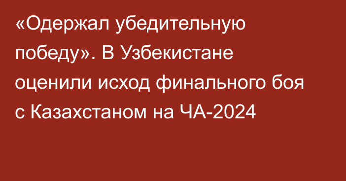 «Одержал убедительную победу». В Узбекистане оценили исход финального боя с Казахстаном на ЧА-2024