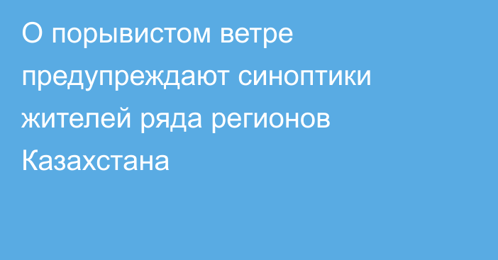 О порывистом ветре предупреждают синоптики жителей ряда регионов Казахстана