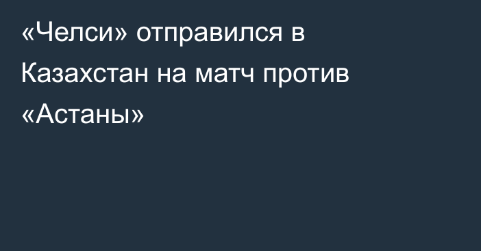 «Челси» отправился в Казахстан на матч против «Астаны»