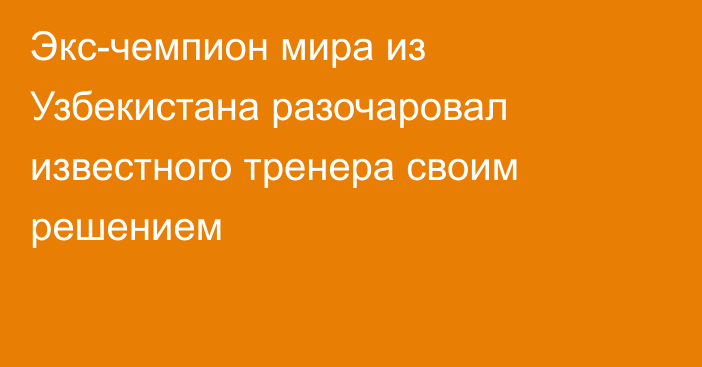 Экс-чемпион мира из Узбекистана разочаровал известного тренера своим решением