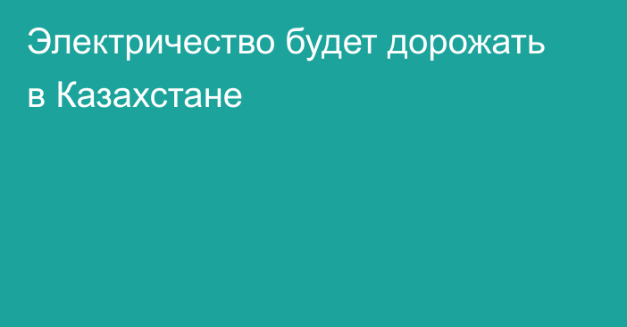 Электричество будет дорожать в Казахстане