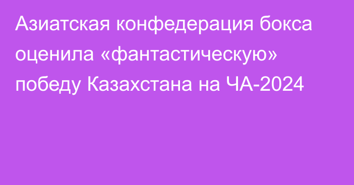 Азиатская конфедерация бокса оценила «фантастическую» победу Казахстана на ЧА-2024