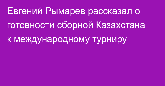 Евгений Рымарев рассказал о готовности сборной Казахстана к международному турниру