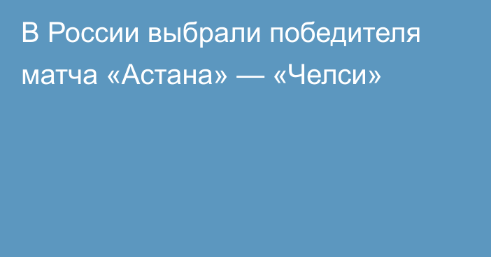 В России выбрали победителя матча «Астана» — «Челси»