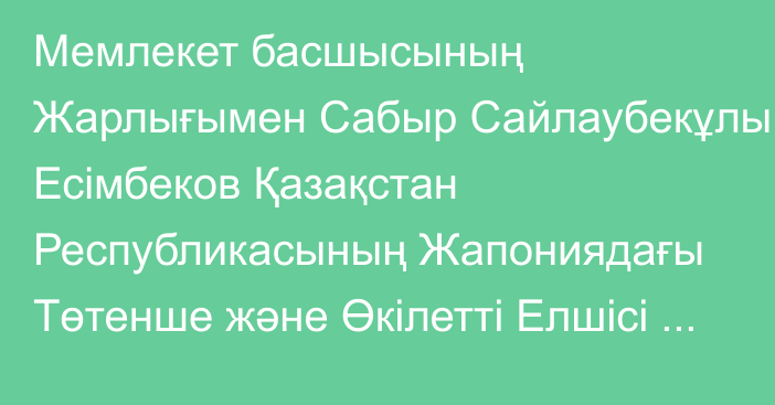 Мемлекет басшысының Жарлығымен Сабыр Сайлаубекұлы Есімбеков Қазақстан Республикасының Жапониядағы Төтенше және Өкілетті Елшісі лауазымынан босатылды