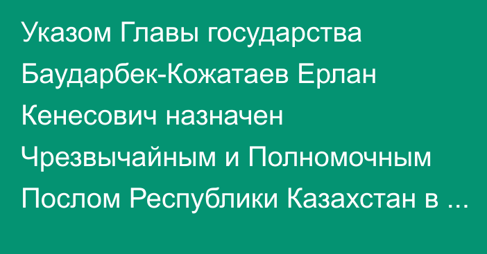 Указом Главы государства Баударбек-Кожатаев Ерлан Кенесович назначен Чрезвычайным и Полномочным Послом Республики Казахстан в Японии, он освобожден от должности Чрезвычайного и Полномочного Посла Республики Казахстан в Греческой Республике