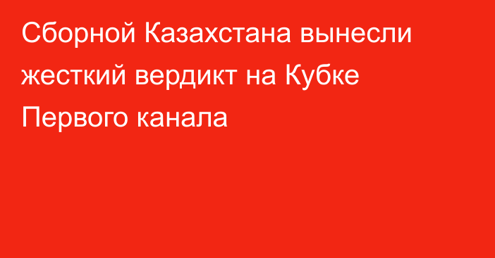 Сборной Казахстана вынесли жесткий вердикт на Кубке Первого канала