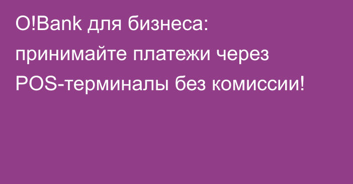 O!Bank для бизнеса: принимайте платежи через POS-терминалы без комиссии!