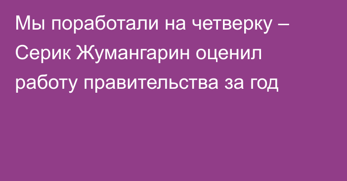 Мы поработали на четверку – Серик Жумангарин оценил работу правительства за год