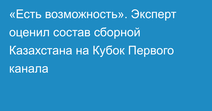 «Есть возможность». Эксперт оценил состав сборной Казахстана на Кубок Первого канала