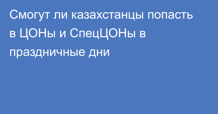 Смогут ли казахстанцы попасть в ЦОНы и СпецЦОНы в праздничные дни