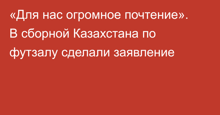 «Для нас огромное почтение». В сборной Казахстана по футзалу сделали заявление