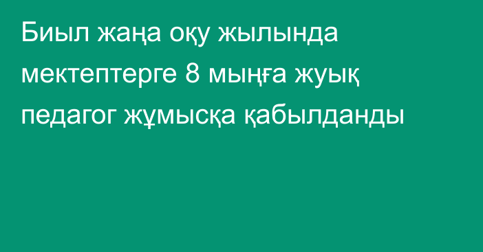 Биыл жаңа оқу жылында мектептерге 8 мыңға жуық педагог жұмысқа қабылданды