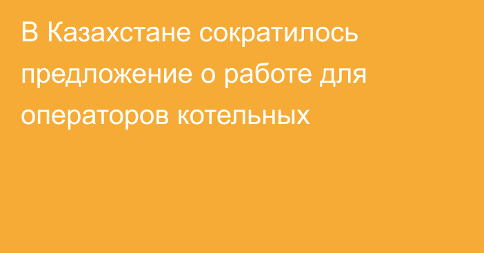 В Казахстане сократилось предложение о работе для операторов котельных