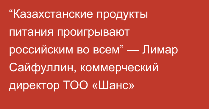 “Казахстанские продукты питания проигрывают российским во всем” — Лимар Сайфуллин, коммерческий директор ТОО «Шанс»