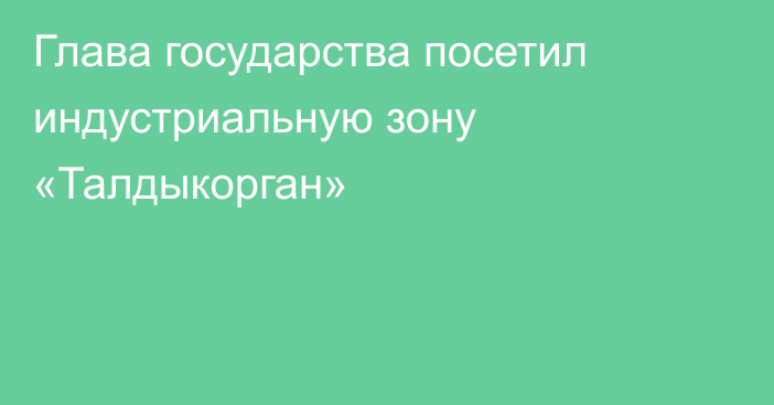 Глава государства посетил индустриальную зону «Талдыкорган»