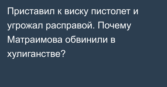 Приставил к виску пистолет и угрожал расправой. Почему Матраимова обвинили в хулиганстве?