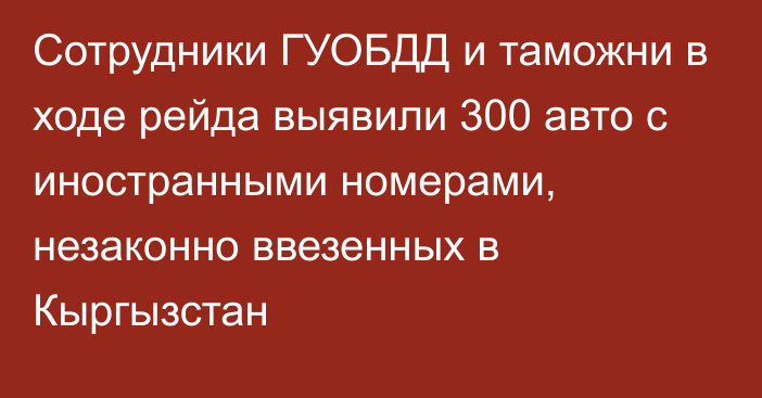 Сотрудники ГУОБДД и таможни в ходе рейда выявили 300 авто с иностранными номерами, незаконно ввезенных в Кыргызстан