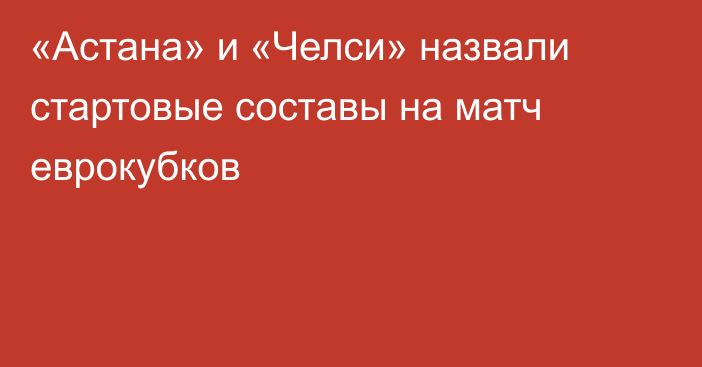 «Астана» и «Челси» назвали стартовые составы на матч еврокубков