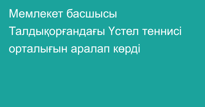 Мемлекет басшысы Талдықорғандағы Үстел теннисі орталығын аралап көрді