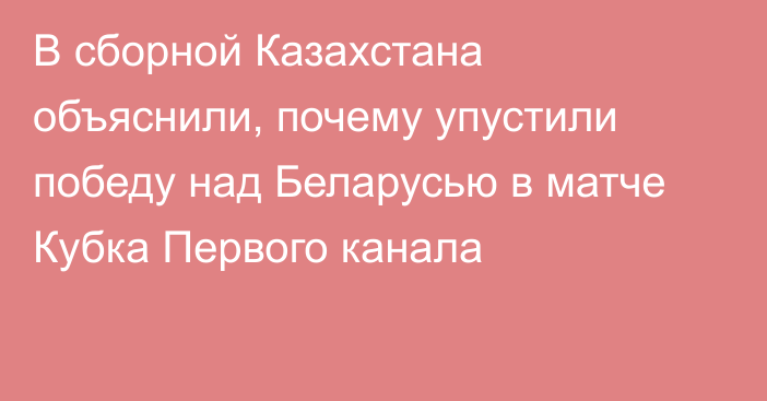 В сборной Казахстана объяснили, почему упустили победу над Беларусью в матче Кубка Первого канала